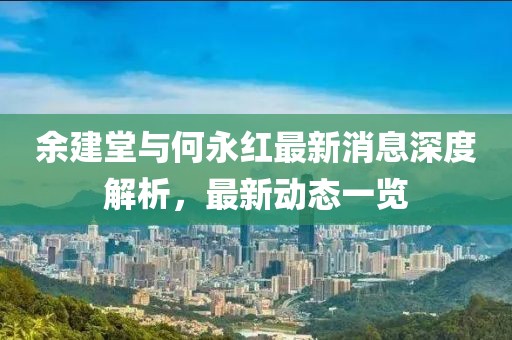 余建堂與何永紅最新消息深度解析，最新動態(tài)一覽