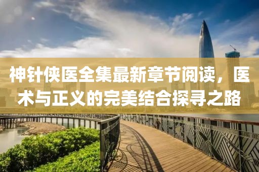 神針俠醫(yī)全集最新章節(jié)閱讀，醫(yī)術與正義的完美結合探尋之路