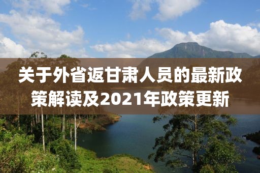 關(guān)于外省返甘肅人員的最新政策解讀及2021年政策更新