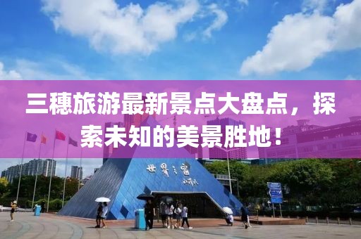 三穗旅游最新景點大盤點，探索未知的美景勝地！