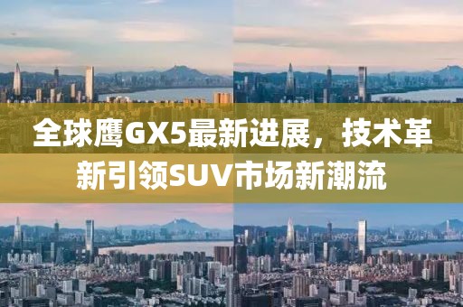 全球鷹GX5最新進展，技術(shù)革新引領(lǐng)SUV市場新潮流