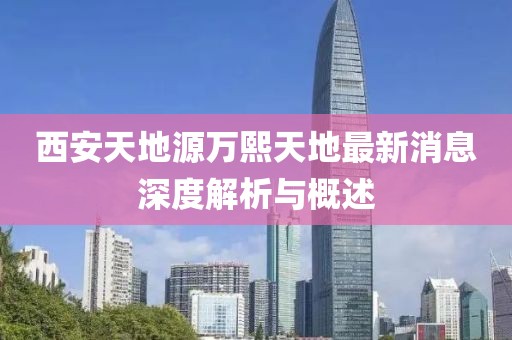西安天地源萬熙天地最新消息深度解析與概述