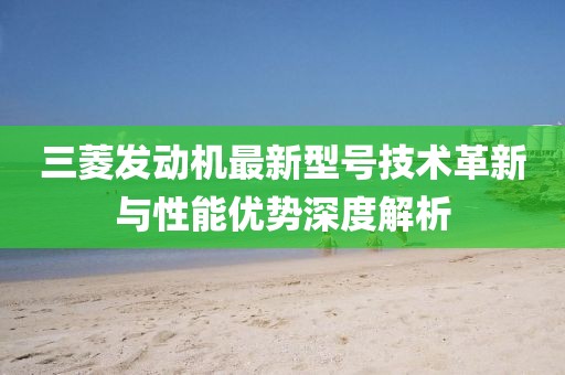 三菱發(fā)動機(jī)最新型號技術(shù)革新與性能優(yōu)勢深度解析