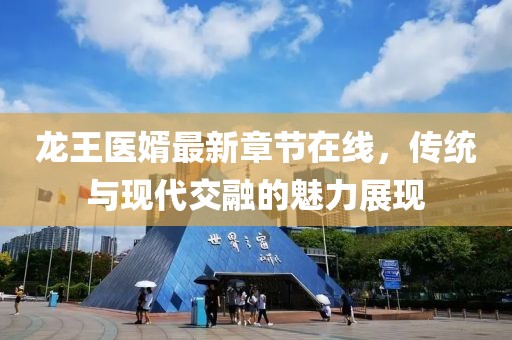 龍王醫(yī)婿最新章節(jié)在線，傳統(tǒng)與現(xiàn)代交融的魅力展現(xiàn)