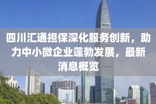 四川匯通擔(dān)保深化服務(wù)創(chuàng)新，助力中小微企業(yè)蓬勃發(fā)展，最新消息概覽