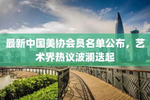 最新中國(guó)美協(xié)會(huì)員名單公布，藝術(shù)界熱議波瀾迭起