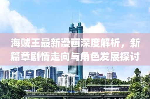 海賊王最新漫畫深度解析，新篇章劇情走向與角色發(fā)展探討