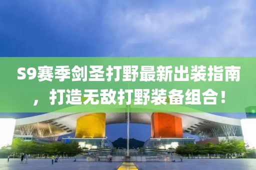 S9賽季劍圣打野最新出裝指南，打造無敵打野裝備組合！