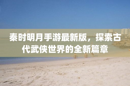 秦時明月手游最新版，探索古代武俠世界的全新篇章