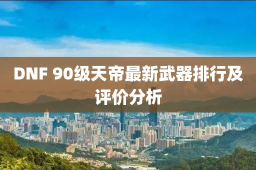 DNF 90級天帝最新武器排行及評價分析