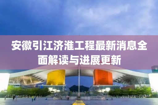 安徽引江濟(jì)淮工程最新消息全面解讀與進(jìn)展更新