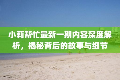小莉幫忙最新一期內(nèi)容深度解析，揭秘背后的故事與細(xì)節(jié)