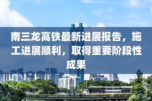 南三龍高鐵最新進(jìn)展報告，施工進(jìn)展順利，取得重要階段性成果