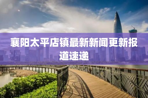襄陽太平店鎮(zhèn)最新新聞更新報(bào)道速遞
