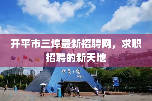 開(kāi)平市三埠最新招聘網(wǎng)，求職招聘的新天地