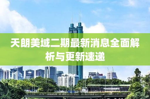 天朗美域二期最新消息全面解析與更新速遞