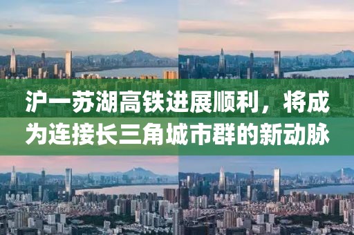 滬一蘇湖高鐵進(jìn)展順利，將成為連接長(zhǎng)三角城市群的新動(dòng)脈