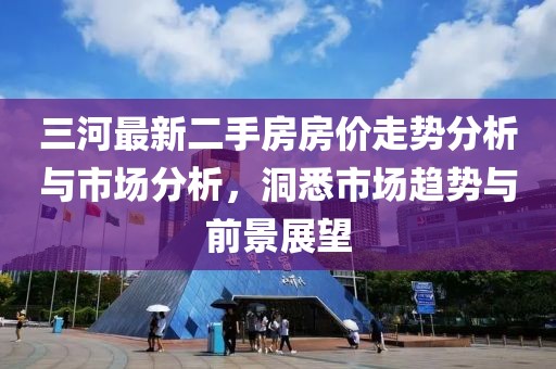 三河最新二手房房?jī)r(jià)走勢(shì)分析與市場(chǎng)分析，洞悉市場(chǎng)趨勢(shì)與前景展望