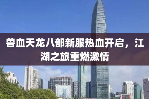 獸血天龍八部新服熱血開啟，江湖之旅重燃激情