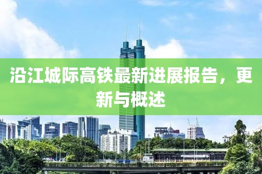 沿江城際高鐵最新進(jìn)展報(bào)告，更新與概述