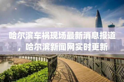 哈爾濱車(chē)禍現(xiàn)場(chǎng)最新消息報(bào)道，哈爾濱新聞網(wǎng)實(shí)時(shí)更新