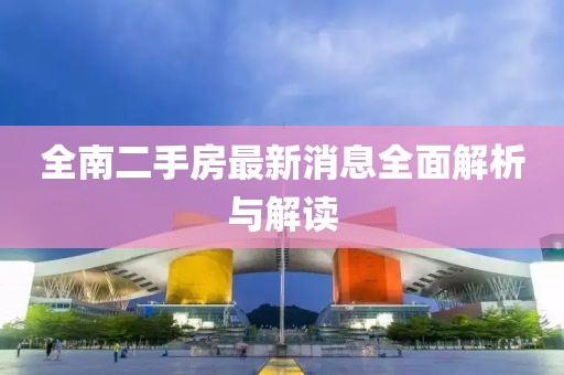 全南二手房最新消息全面解析與解讀