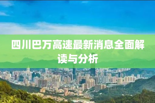 四川巴萬(wàn)高速最新消息全面解讀與分析