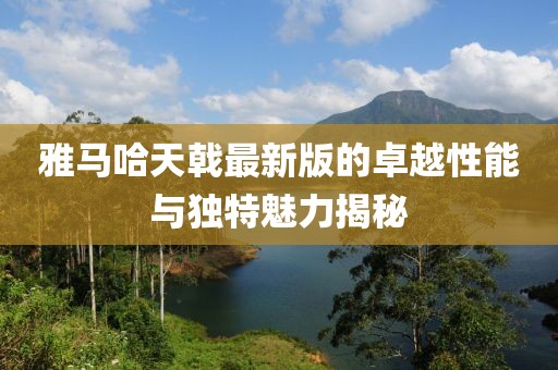 雅馬哈天戟最新版的卓越性能與獨特魅力揭秘