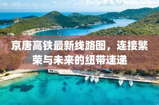 京唐高鐵最新線路圖，連接繁榮與未來的紐帶速遞