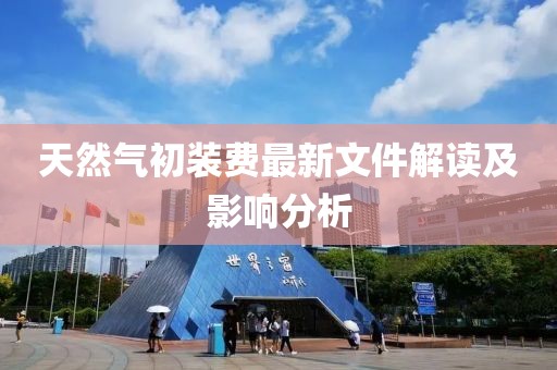 天然氣初裝費(fèi)最新文件解讀及影響分析