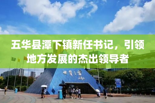 五華縣潭下鎮(zhèn)新任書記，引領(lǐng)地方發(fā)展的杰出領(lǐng)導(dǎo)者