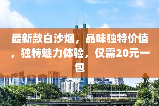 最新款白沙煙，品味獨(dú)特價(jià)值，獨(dú)特魅力體驗(yàn)，僅需20元一包
