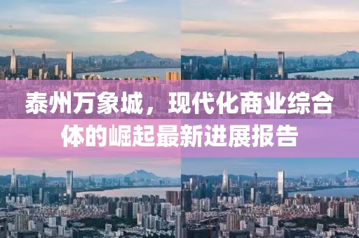 泰州萬象城，現(xiàn)代化商業(yè)綜合體的崛起最新進展報告
