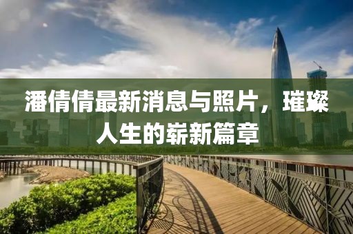 潘倩倩最新消息與照片，璀璨人生的嶄新篇章