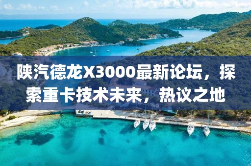 陜汽德龍X3000最新論壇，探索重卡技術(shù)未來(lái)，熱議之地
