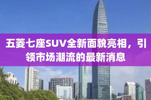 五菱七座SUV全新面貌亮相，引領(lǐng)市場潮流的最新消息