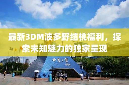 最新3DM波多野結(jié)桃福利，探索未知魅力的獨家呈現(xiàn)