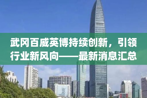 武岡百威英博持續(xù)創(chuàng)新，引領(lǐng)行業(yè)新風(fēng)向——最新消息匯總