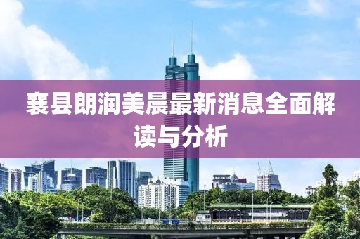 襄縣朗潤(rùn)美晨最新消息全面解讀與分析