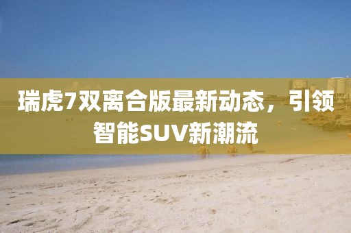 瑞虎7雙離合版最新動態(tài)，引領(lǐng)智能SUV新潮流