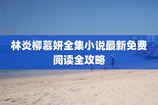 林炎柳慕妍全集小說最新免費(fèi)閱讀全攻略