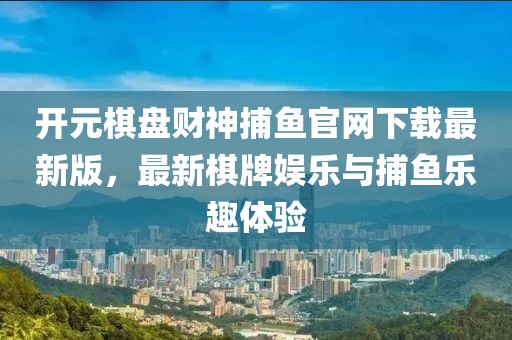 開元棋盤財(cái)神捕魚官網(wǎng)下載最新版，最新棋牌娛樂與捕魚樂趣體驗(yàn)