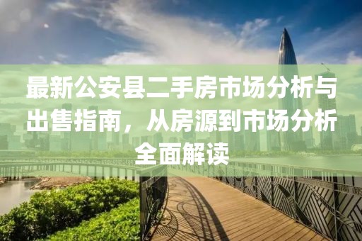 最新公安縣二手房市場分析與出售指南，從房源到市場分析全面解讀