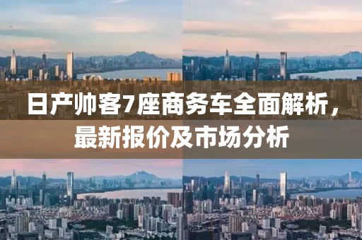 日產(chǎn)帥客7座商務(wù)車全面解析，最新報價及市場分析