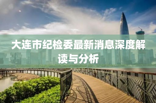 大連市紀(jì)檢委最新消息深度解讀與分析