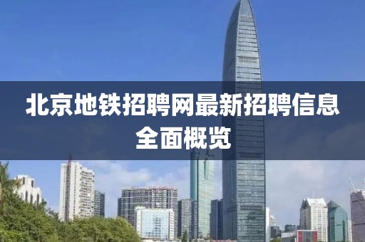 北京地鐵招聘網(wǎng)最新招聘信息全面概覽
