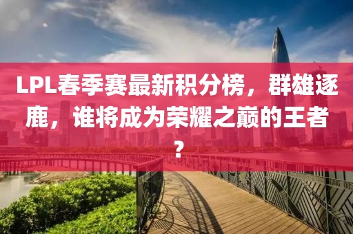 LPL春季賽最新積分榜，群雄逐鹿，誰將成為榮耀之巔的王者？