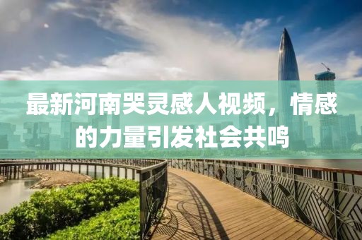 最新河南哭靈感人視頻，情感的力量引發(fā)社會(huì)共鳴