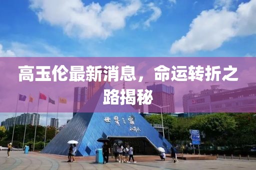 高玉倫最新消息，命運轉(zhuǎn)折之路揭秘