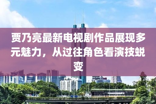 賈乃亮最新電視劇作品展現(xiàn)多元魅力，從過往角色看演技蛻變